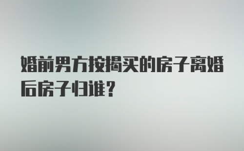 婚前男方按揭买的房子离婚后房子归谁？