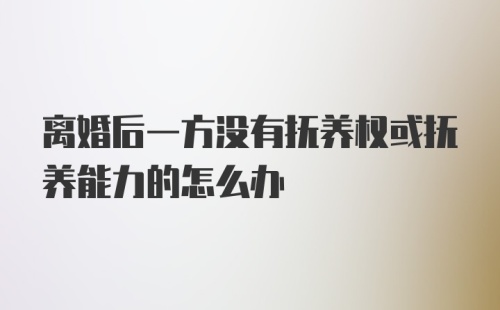 离婚后一方没有抚养权或抚养能力的怎么办