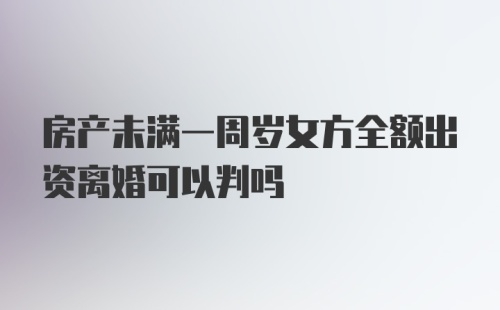 房产未满一周岁女方全额出资离婚可以判吗