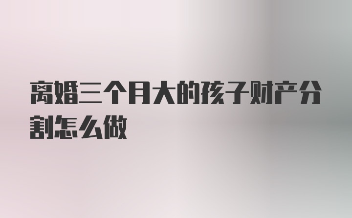 离婚三个月大的孩子财产分割怎么做