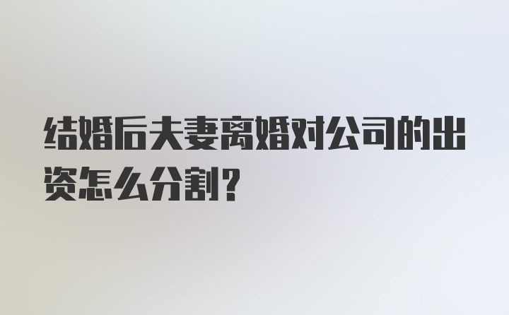 结婚后夫妻离婚对公司的出资怎么分割？