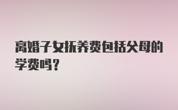 离婚子女抚养费包括父母的学费吗？