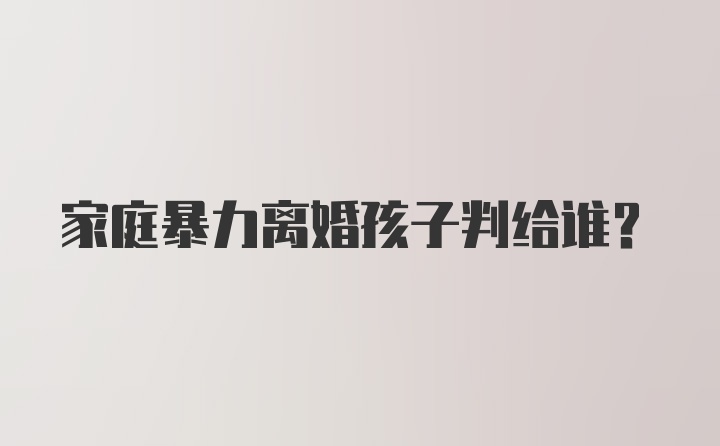 家庭暴力离婚孩子判给谁？