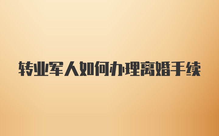 转业军人如何办理离婚手续