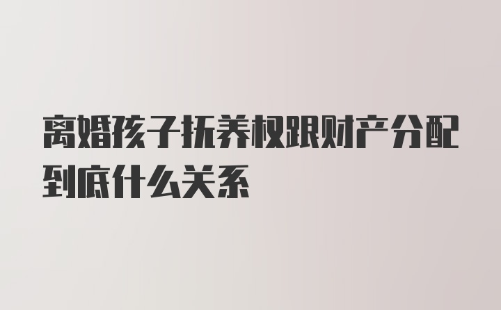 离婚孩子抚养权跟财产分配到底什么关系