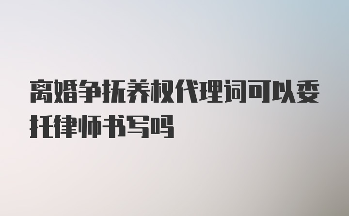 离婚争抚养权代理词可以委托律师书写吗