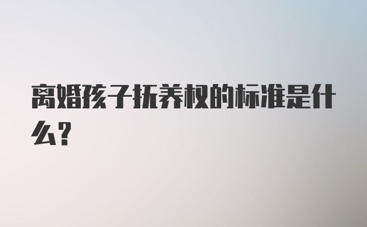 离婚孩子抚养权的标准是什么？