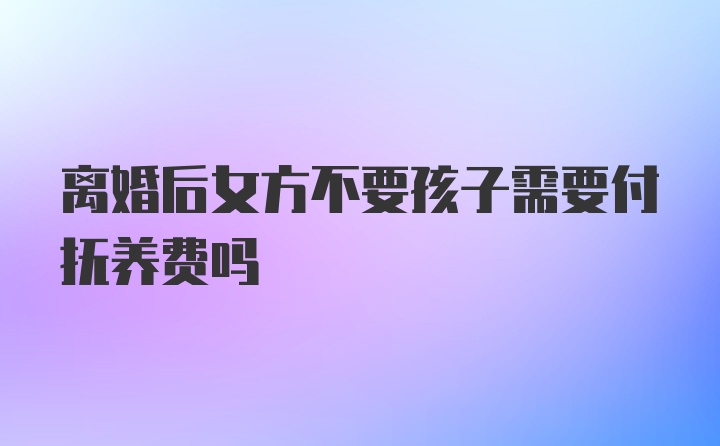 离婚后女方不要孩子需要付抚养费吗