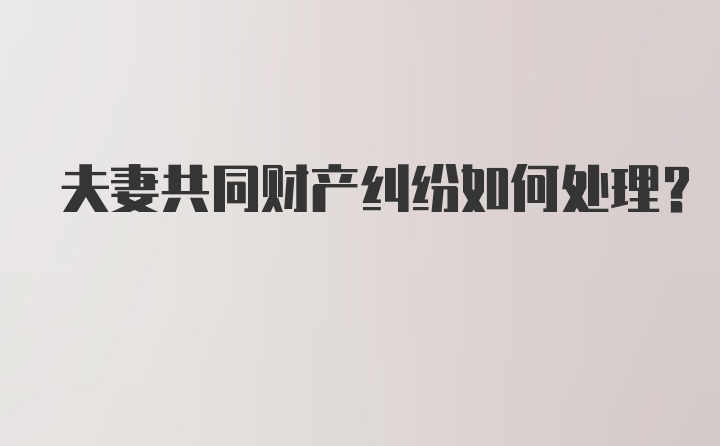 夫妻共同财产纠纷如何处理？