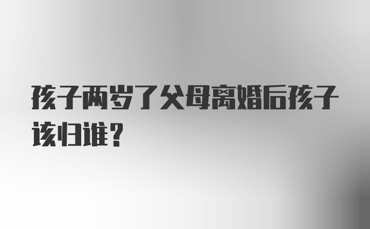 孩子两岁了父母离婚后孩子该归谁？