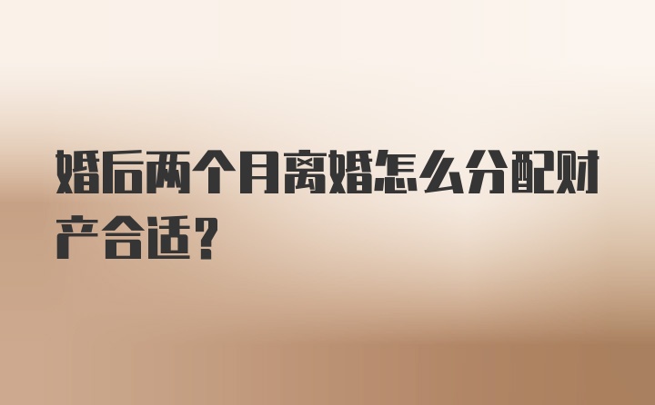 婚后两个月离婚怎么分配财产合适？