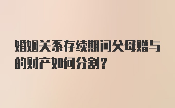 婚姻关系存续期间父母赠与的财产如何分割?