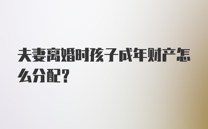 夫妻离婚时孩子成年财产怎么分配？