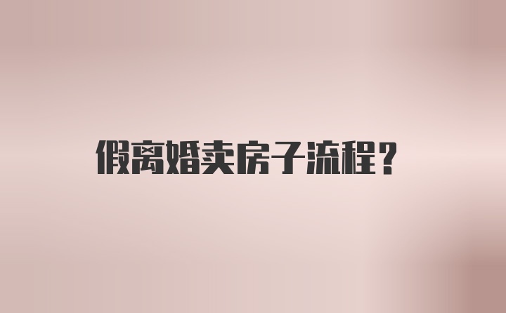 假离婚卖房子流程？