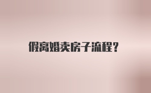 假离婚卖房子流程？