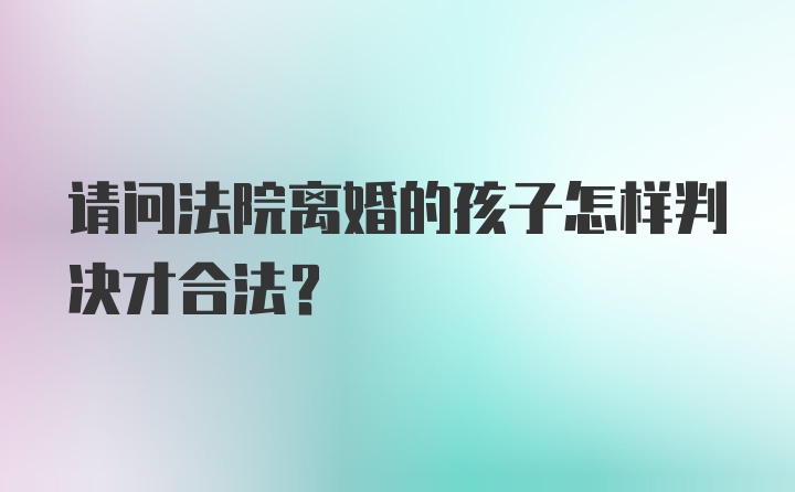 请问法院离婚的孩子怎样判决才合法？