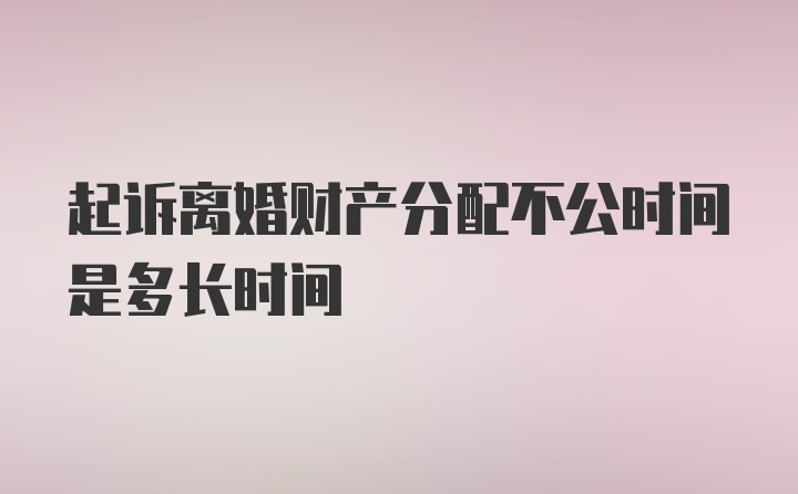 起诉离婚财产分配不公时间是多长时间