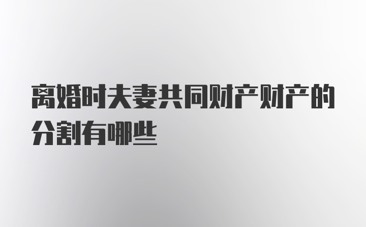 离婚时夫妻共同财产财产的分割有哪些