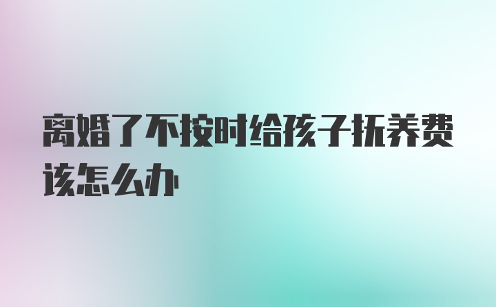 离婚了不按时给孩子抚养费该怎么办