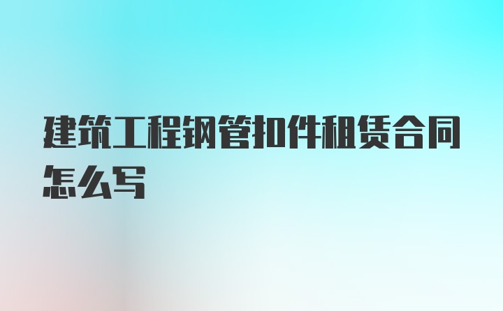 建筑工程钢管扣件租赁合同怎么写