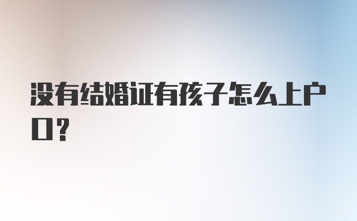 没有结婚证有孩子怎么上户口？