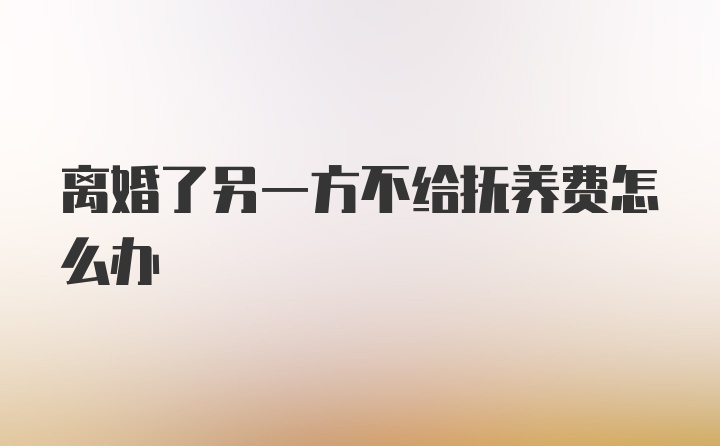 离婚了另一方不给抚养费怎么办