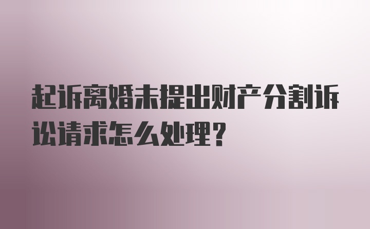 起诉离婚未提出财产分割诉讼请求怎么处理？