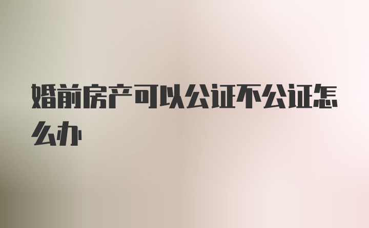 婚前房产可以公证不公证怎么办