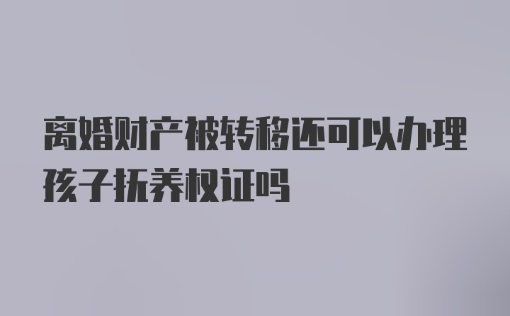 离婚财产被转移还可以办理孩子抚养权证吗