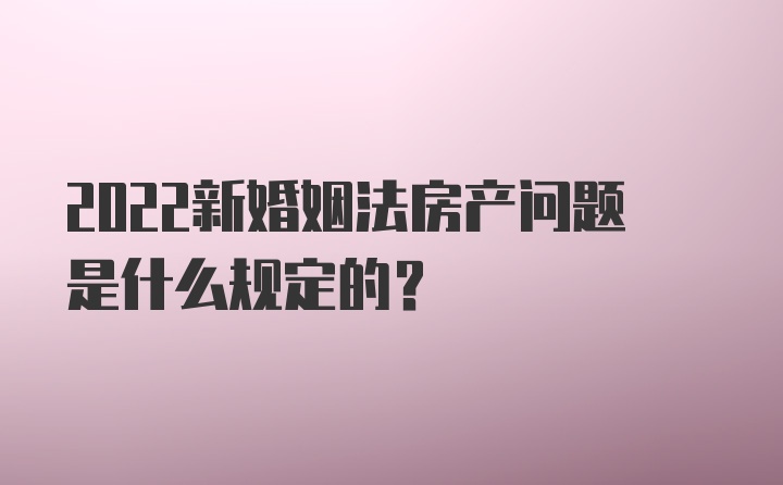 2022新婚姻法房产问题是什么规定的？