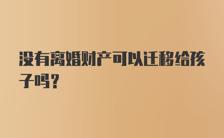 没有离婚财产可以迁移给孩子吗？