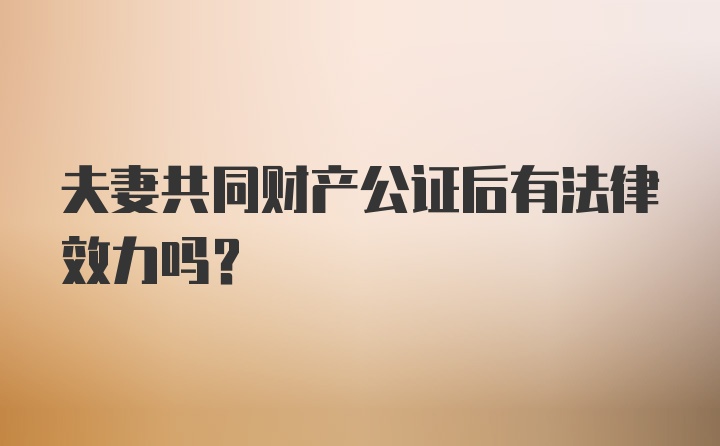 夫妻共同财产公证后有法律效力吗？