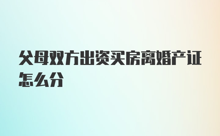 父母双方出资买房离婚产证怎么分