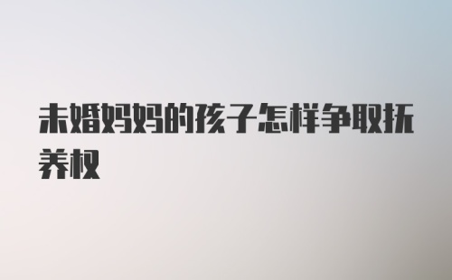 未婚妈妈的孩子怎样争取抚养权