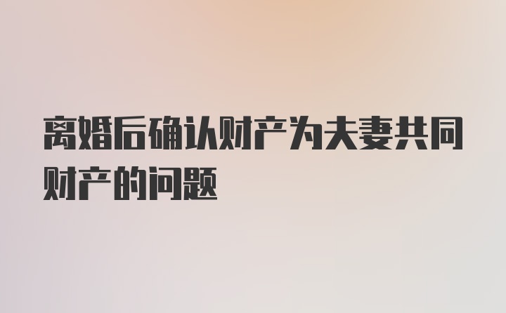 离婚后确认财产为夫妻共同财产的问题