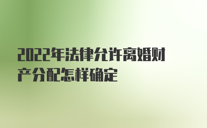 2022年法律允许离婚财产分配怎样确定