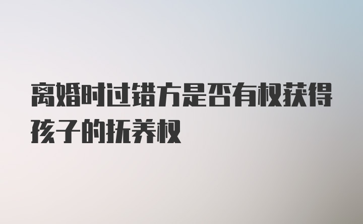 离婚时过错方是否有权获得孩子的抚养权