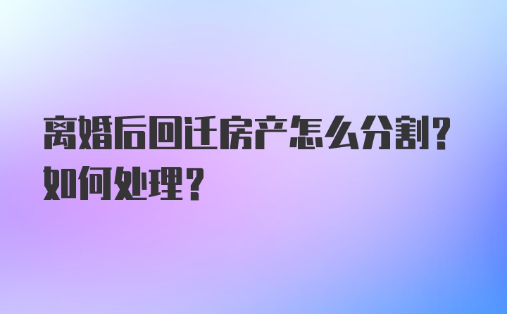 离婚后回迁房产怎么分割？如何处理？