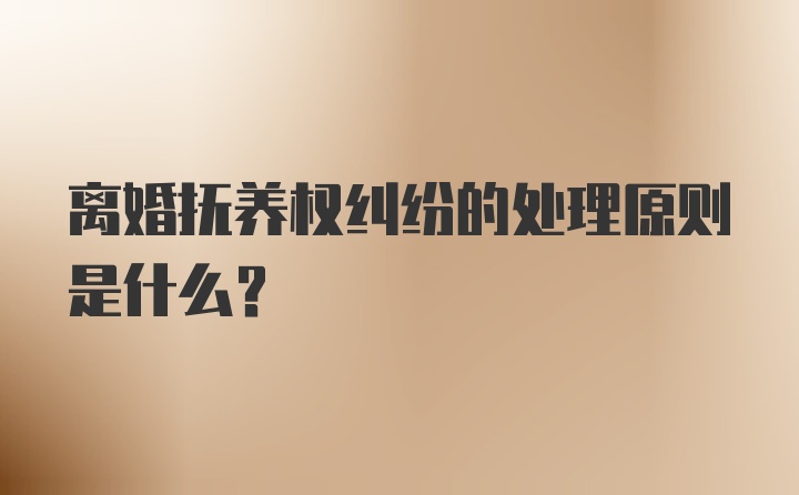 离婚抚养权纠纷的处理原则是什么？