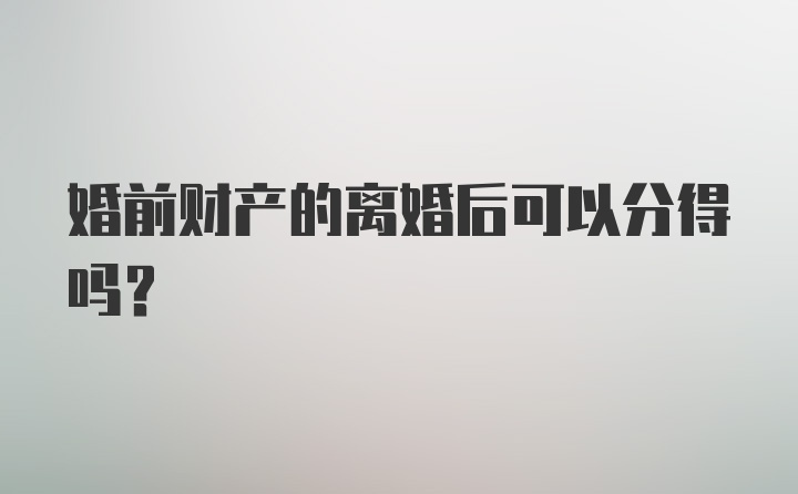 婚前财产的离婚后可以分得吗？