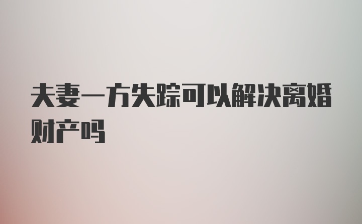 夫妻一方失踪可以解决离婚财产吗