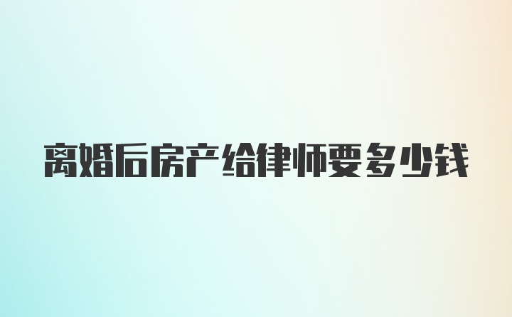 离婚后房产给律师要多少钱