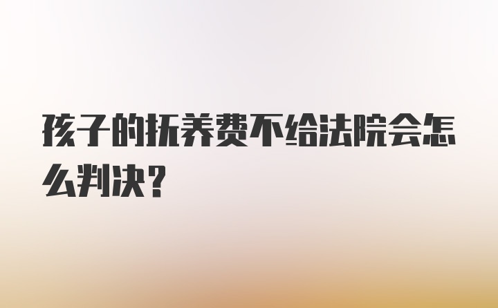 孩子的抚养费不给法院会怎么判决？