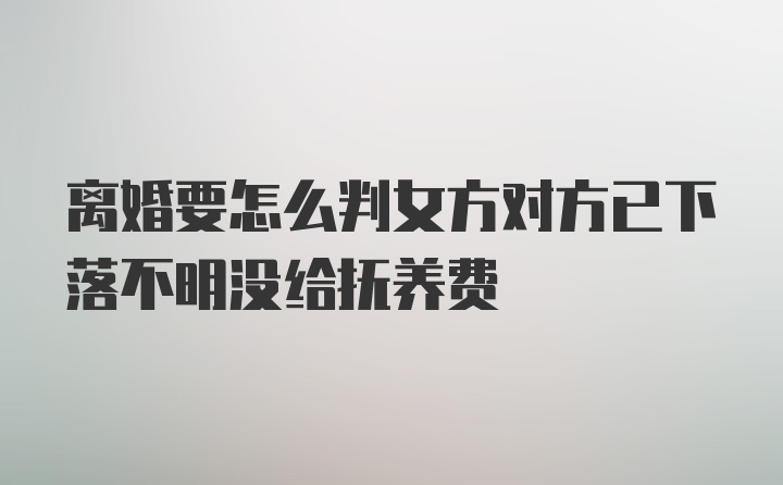 离婚要怎么判女方对方已下落不明没给抚养费