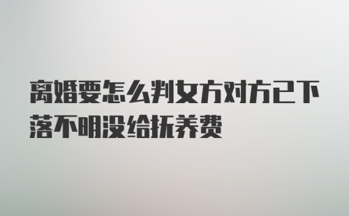 离婚要怎么判女方对方已下落不明没给抚养费