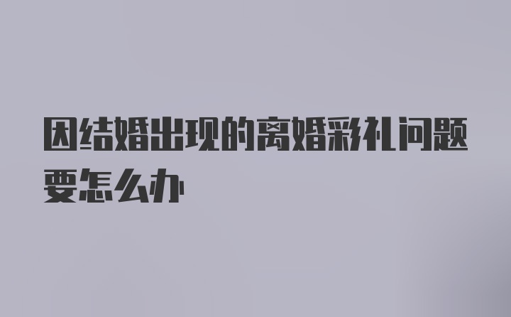 因结婚出现的离婚彩礼问题要怎么办