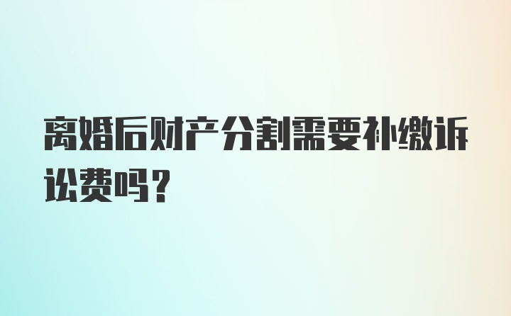 离婚后财产分割需要补缴诉讼费吗？