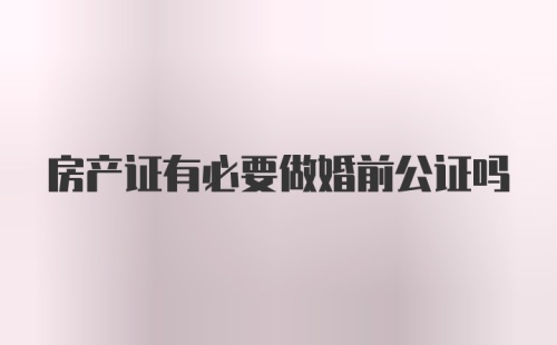 房产证有必要做婚前公证吗