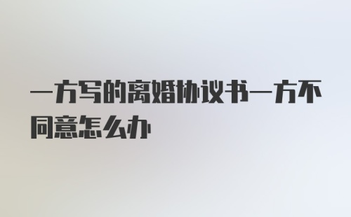 一方写的离婚协议书一方不同意怎么办