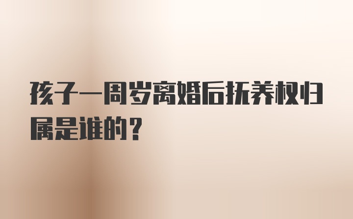 孩子一周岁离婚后抚养权归属是谁的？